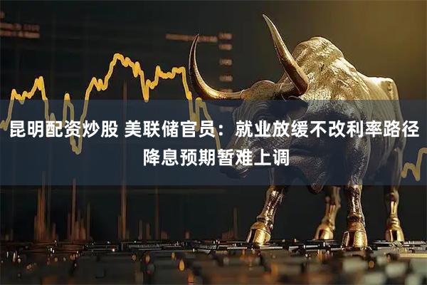 昆明配资炒股 美联储官员：就业放缓不改利率路径 降息预期暂难上调