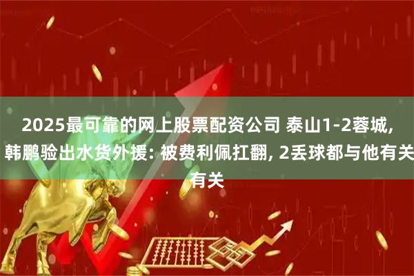 2025最可靠的网上股票配资公司 泰山1-2蓉城, 韩鹏验出水货外援: 被费利佩扛翻, 2丢球都与他有关