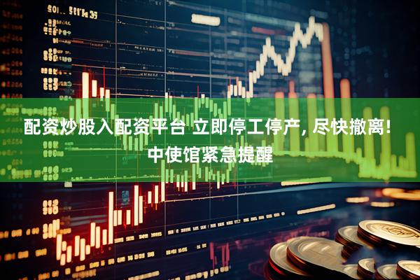 配资炒股入配资平台 立即停工停产, 尽快撤离! 中使馆紧急提醒