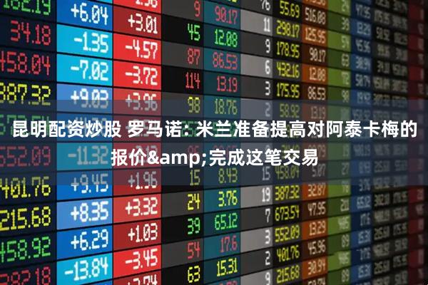 昆明配资炒股 罗马诺: 米兰准备提高对阿泰卡梅的报价&完成这笔交易
