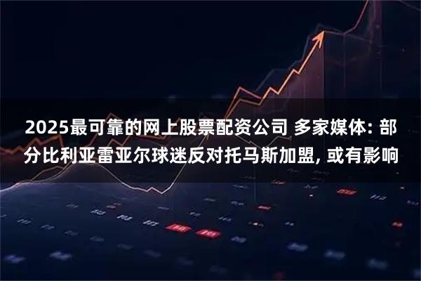 2025最可靠的网上股票配资公司 多家媒体: 部分比利亚雷亚尔球迷反对托马斯加盟, 或有影响