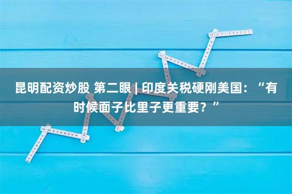 昆明配资炒股 第二眼 | 印度关税硬刚美国：“有时候面子比里子更重要？”