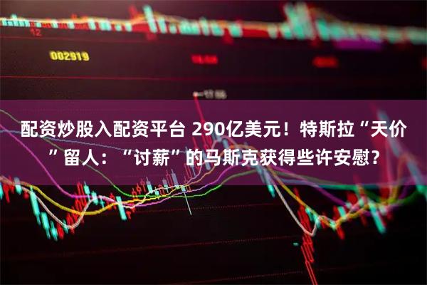 配资炒股入配资平台 290亿美元！特斯拉“天价”留人：“讨薪”的马斯克获得些许安慰？