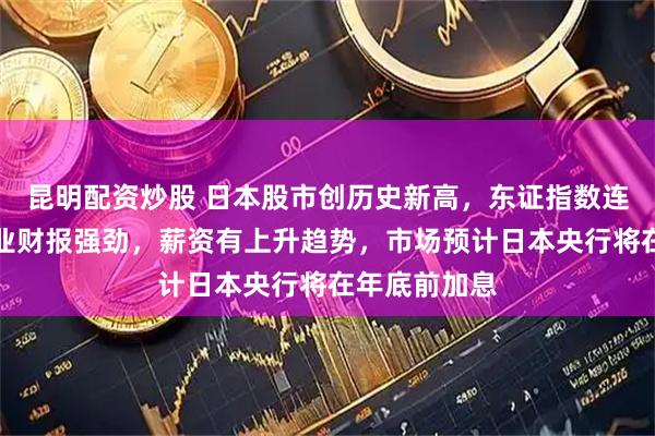 昆明配资炒股 日本股市创历史新高，东证指数连涨三日！企业财报强劲，薪资有上升趋势，市场预计日本央行将在年底前加息