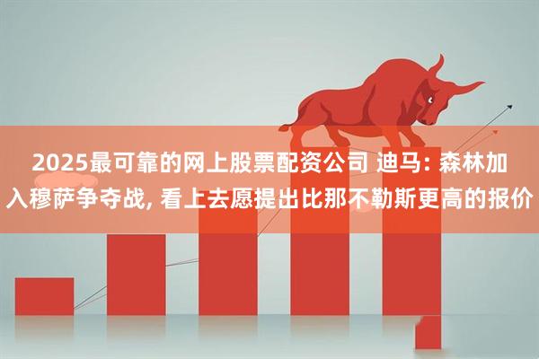 2025最可靠的网上股票配资公司 迪马: 森林加入穆萨争夺战, 看上去愿提出比那不勒斯更高的报价
