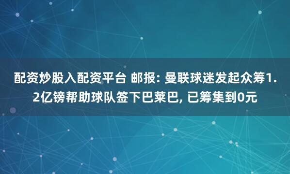 配资炒股入配资平台 邮报: 曼联球迷发起众筹1.2亿镑帮助球队签下巴莱巴, 已筹集到0元
