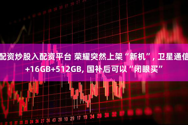 配资炒股入配资平台 荣耀突然上架“新机”, 卫星通信+16GB+512GB, 国补后可以“闭眼买”