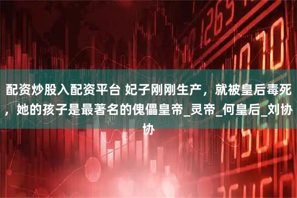 配资炒股入配资平台 妃子刚刚生产，就被皇后毒死，她的孩子是最著名的傀儡皇帝_灵帝_何皇后_刘协