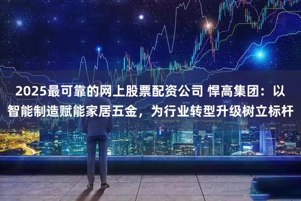 2025最可靠的网上股票配资公司 悍高集团：以智能制造赋能家居五金，为行业转型升级树立标杆