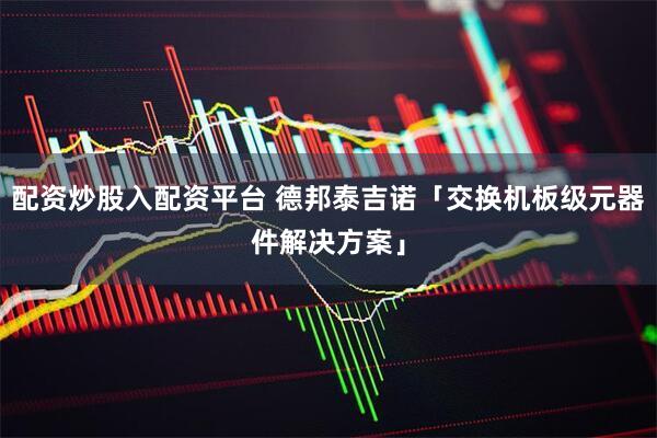 配资炒股入配资平台 德邦泰吉诺「交换机板级元器件解决方案」