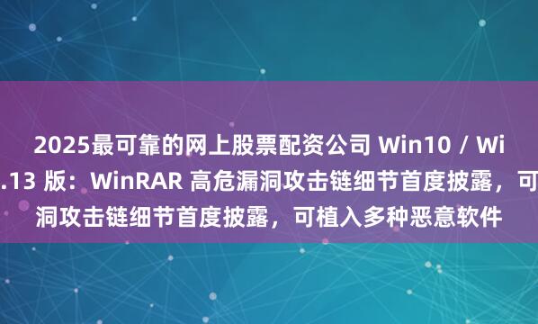2025最可靠的网上股票配资公司 Win10 / Win11 用户请升级 7.13 版：WinRAR 高危漏洞攻击链细节首度披露，可植入多种恶意软件