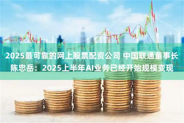 2025最可靠的网上股票配资公司 中国联通董事长陈忠岳：2025上半年AI业务已经开始规模变现