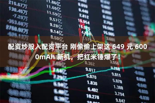 配资炒股入配资平台 刚偷偷上架这 649 元 6000mAh 新机，把红米锤爆了！