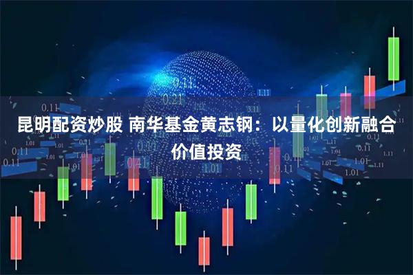 昆明配资炒股 南华基金黄志钢：以量化创新融合价值投资