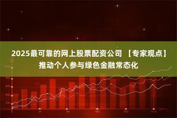 2025最可靠的网上股票配资公司 【专家观点】推动个人参与绿色金融常态化