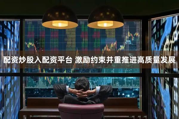 配资炒股入配资平台 激励约束并重推进高质量发展