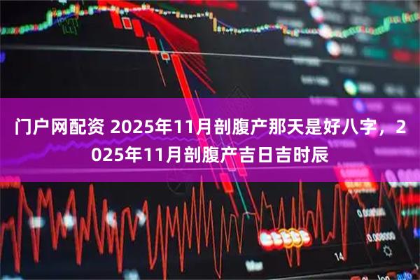 门户网配资 2025年11月剖腹产那天是好八字，2025年11月剖腹产吉日吉时辰
