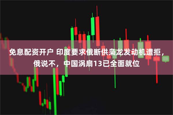 免息配资开户 印度要求俄断供枭龙发动机遭拒，俄说不，中国涡扇13已全面就位