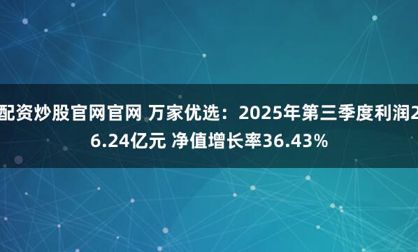 配资炒股官网官网 万家优选：2025年第三季度利润26.24亿元 净值增长率36.43%