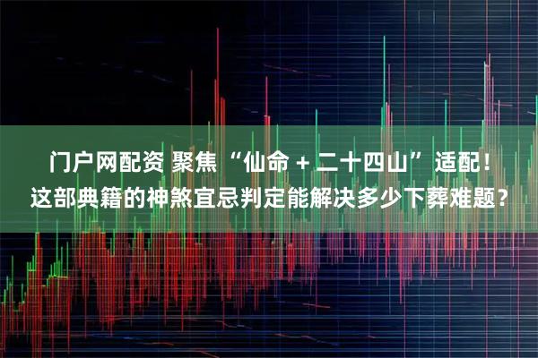 门户网配资 聚焦 “仙命 + 二十四山” 适配！这部典籍的神煞宜忌判定能解决多少下葬难题？