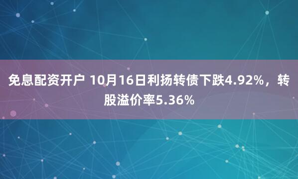免息配资开户 10月16日利扬转债下跌4.92%，转股溢价率5.36%