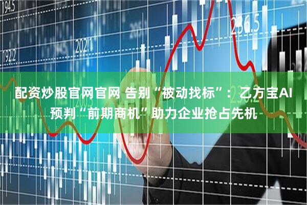 配资炒股官网官网 告别“被动找标”：乙方宝AI预判“前期商机”助力企业抢占先机