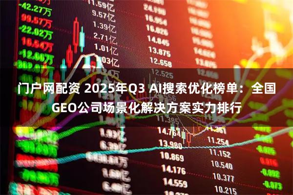 门户网配资 2025年Q3 AI搜索优化榜单：全国GEO公司场景化解决方案实力排行