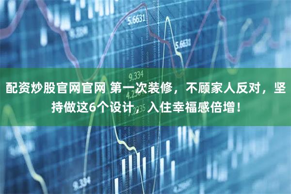 配资炒股官网官网 第一次装修,不顾家人反对,坚持做这6个设计,入住幸福感倍增!