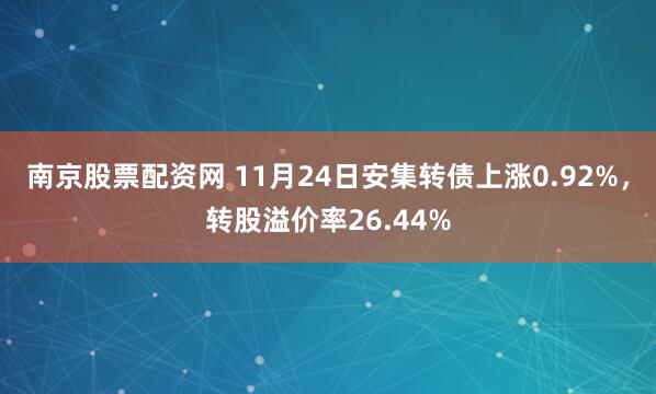 南京股票配资网 11月24日安集转债上涨0.92%，转股溢价率26.44%