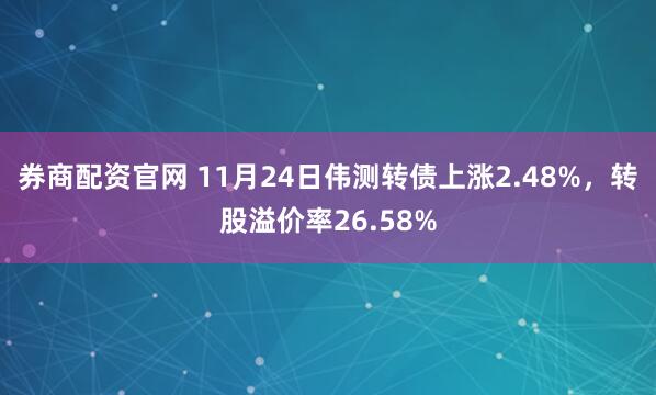 券商配资官网 11月24日伟测转债上涨2.48%，转股溢价率26.58%