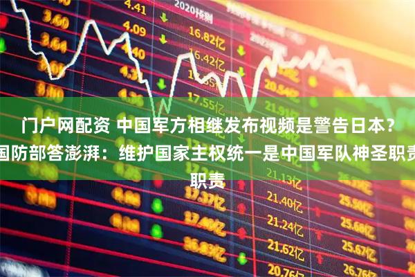 门户网配资 中国军方相继发布视频是警告日本？国防部答澎湃：维护国家主权统一是中国军队神圣职责