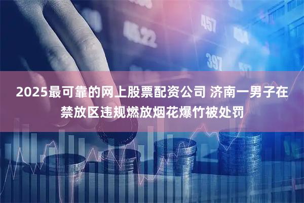 2025最可靠的网上股票配资公司 济南一男子在禁放区违规燃放烟花爆竹被处罚