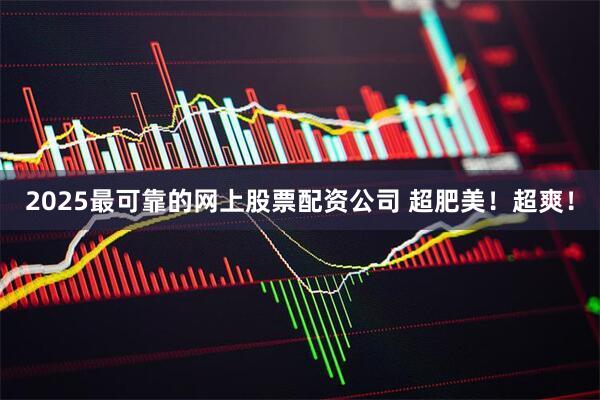 2025最可靠的网上股票配资公司 超肥美！超爽！