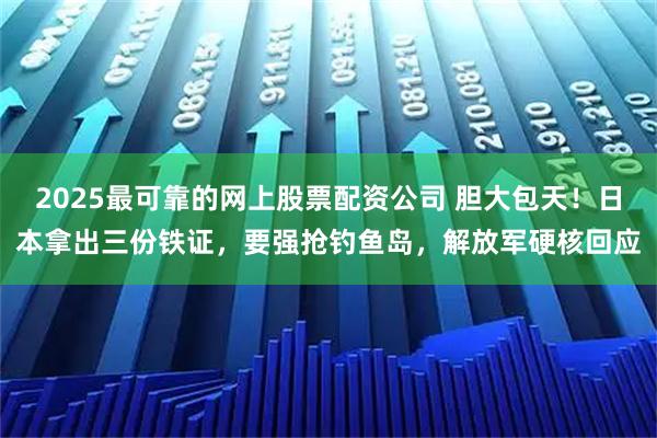 2025最可靠的网上股票配资公司 胆大包天！日本拿出三份铁证，要强抢钓鱼岛，解放军硬核回应
