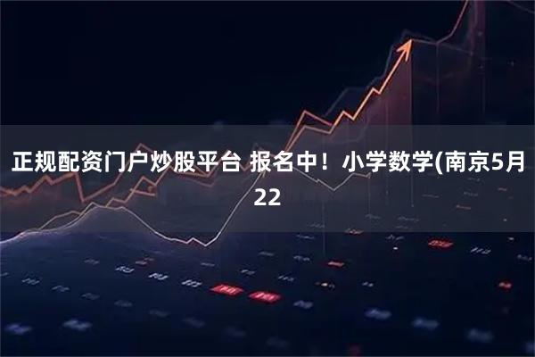 正规配资门户炒股平台 报名中！小学数学(南京5月22