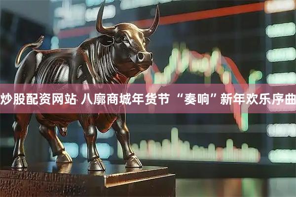 炒股配资网站 八廓商城年货节 “奏响”新年欢乐序曲