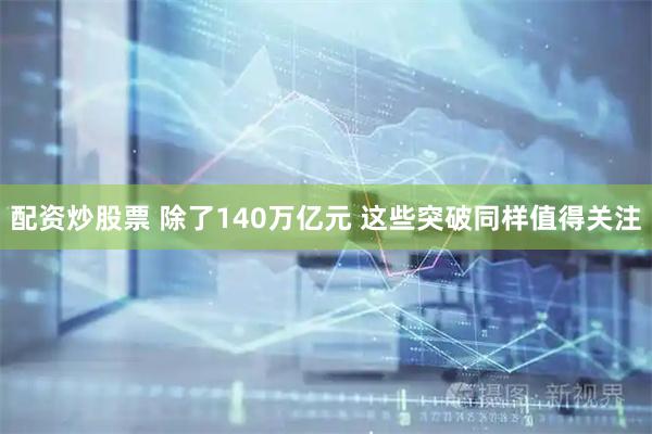 配资炒股票 除了140万亿元 这些突破同样值得关注