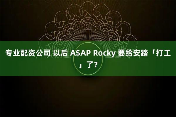 专业配资公司 以后 A$AP Rocky 要给安踏「打工」了？