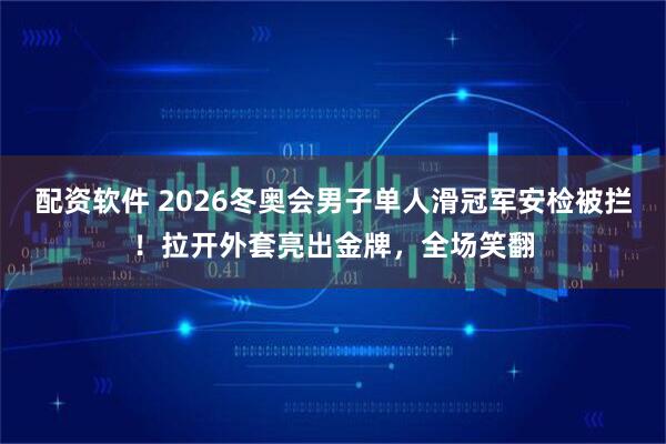 配资软件 2026冬奥会男子单人滑冠军安检被拦！拉开外套亮出金牌，全场笑翻