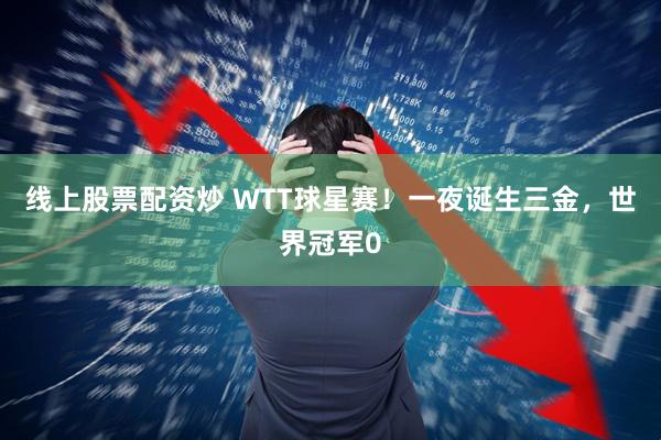 线上股票配资炒 WTT球星赛！一夜诞生三金，世界冠军0
