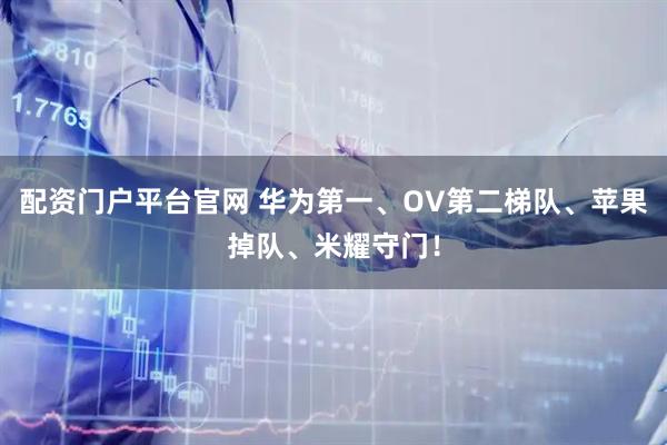 配资门户平台官网 华为第一、OV第二梯队、苹果掉队、米耀守门！