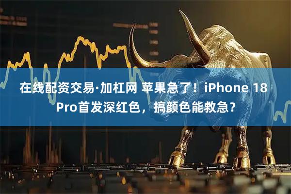 在线配资交易·加杠网 苹果急了！iPhone 18 Pro首发深红色，搞颜色能救急？