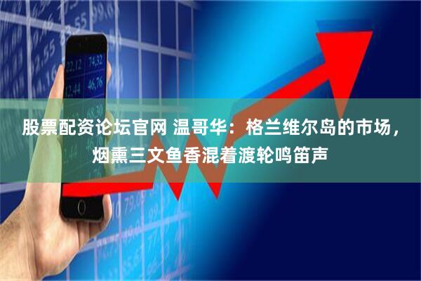 股票配资论坛官网 温哥华：格兰维尔岛的市场，烟熏三文鱼香混着渡轮鸣笛声