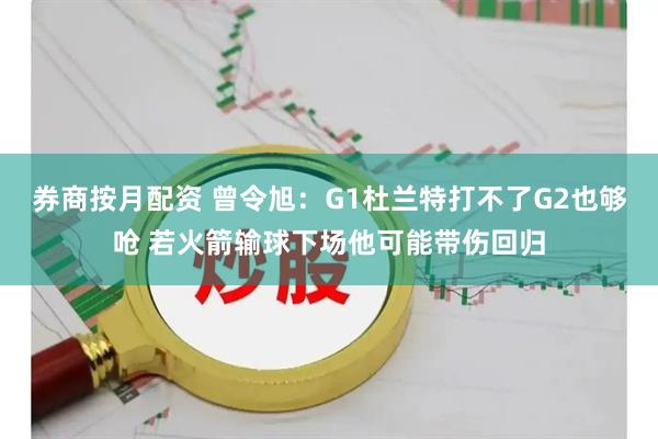 券商按月配资 曾令旭：G1杜兰特打不了G2也够呛 若火箭输球下场他可能带伤回归
