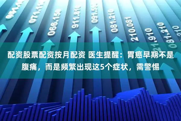 配资股票配资按月配资 医生提醒：胃癌早期不是腹痛，而是频繁出现这5个症状，需警惕