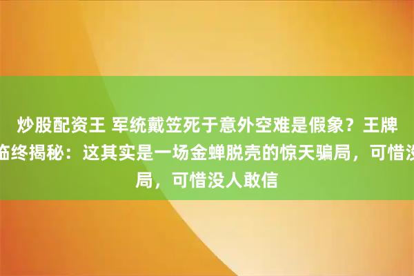 炒股配资王 军统戴笠死于意外空难是假象？王牌女特工临终揭秘：这其实是一场金蝉脱壳的惊天骗局，可惜没人敢信