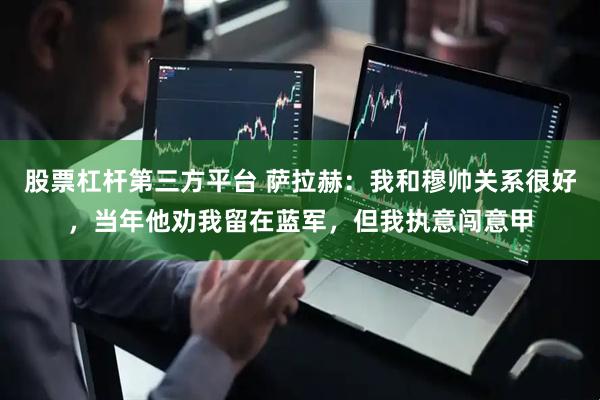 股票杠杆第三方平台 萨拉赫：我和穆帅关系很好，当年他劝我留在蓝军，但我执意闯意甲