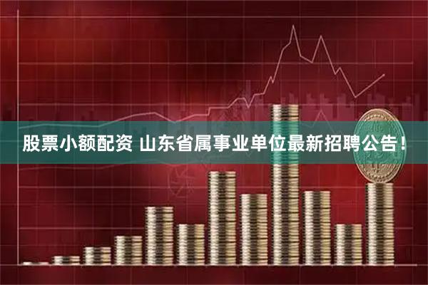 股票小额配资 山东省属事业单位最新招聘公告！