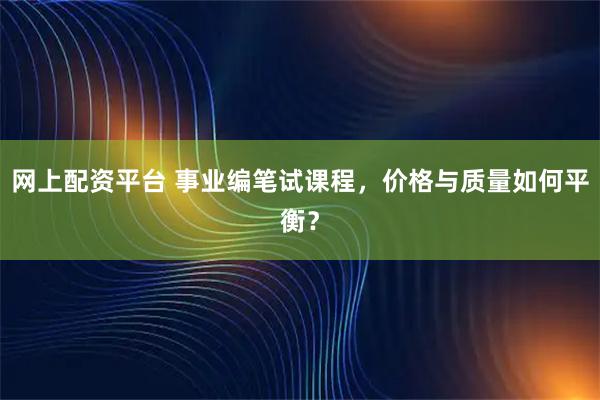 网上配资平台 事业编笔试课程，价格与质量如何平衡？