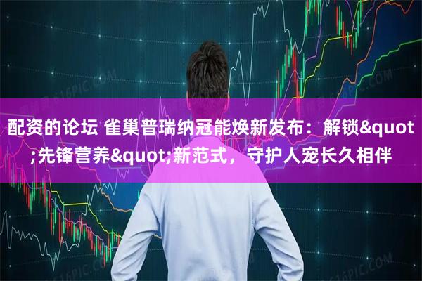 配资的论坛 雀巢普瑞纳冠能焕新发布：解锁"先锋营养"新范式，守护人宠长久相伴